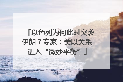 以色列为何此时突袭伊朗？专家：美以关系进入“微妙平衡”