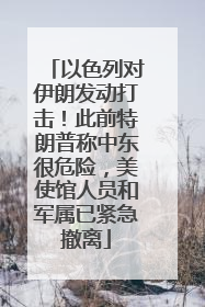 以色列对伊朗发动打击！此前特朗普称中东很危险，美使馆人员和军属已紧急撤离