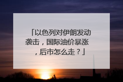 以色列对伊朗发动袭击，国际油价暴涨，后市怎么走？