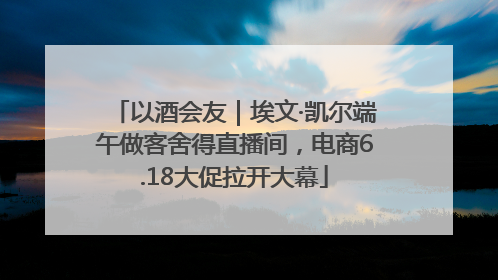 以酒会友｜埃文·凯尔端午做客舍得直播间，电商6.18大促拉开大幕