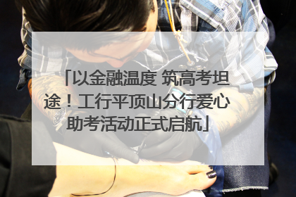 以金融温度 筑高考坦途！工行平顶山分行爱心助考活动正式启航