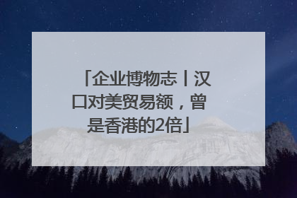 企业博物志丨汉口对美贸易额，曾是香港的2倍