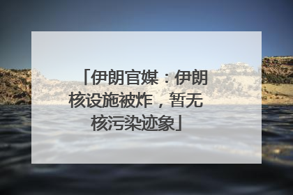 伊朗官媒：伊朗核设施被炸，暂无核污染迹象