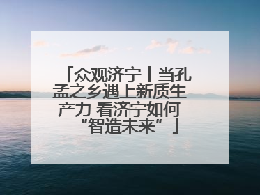 众观济宁丨当孔孟之乡遇上新质生产力 看济宁如何“智造未来”