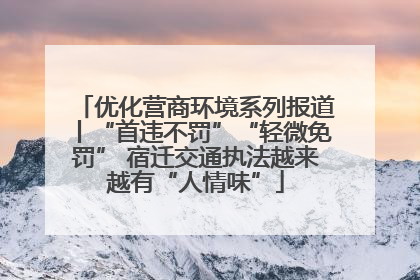 优化营商环境系列报道丨“首违不罚”“轻微免罚” 宿迁交通执法越来越有“人情味”