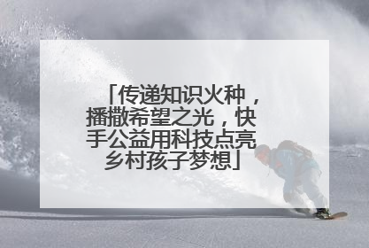 传递知识火种，播撒希望之光，快手公益用科技点亮乡村孩子梦想