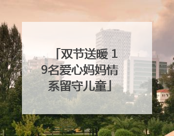 双节送暖 19名爱心妈妈情系留守儿童