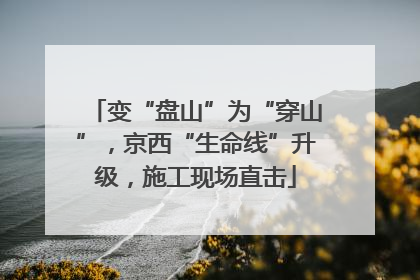 变“盘山”为“穿山”，京西“生命线”升级，施工现场直击