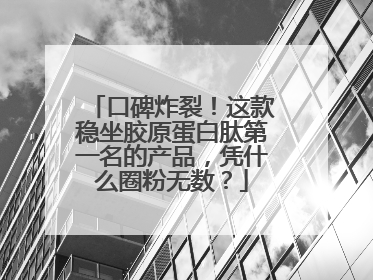 口碑炸裂！这款稳坐胶原蛋白肽第一名的产品，凭什么圈粉无数？