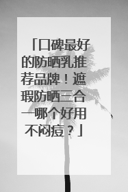 口碑最好的防晒乳推荐品牌！遮瑕防晒三合一哪个好用不闷痘？