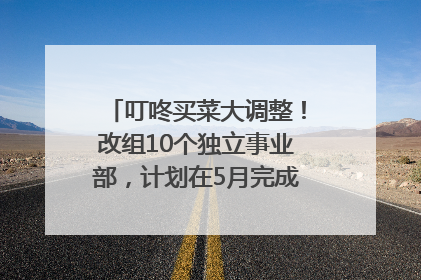 叮咚买菜大调整！改组10个独立事业部，计划在5月完成App端全面改版