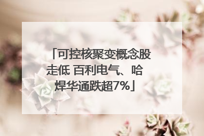 可控核聚变概念股走低 百利电气、哈焊华通跌超7%