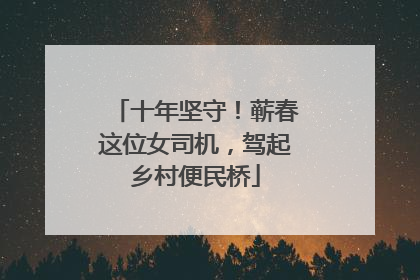 十年坚守！蕲春这位女司机，驾起乡村便民桥