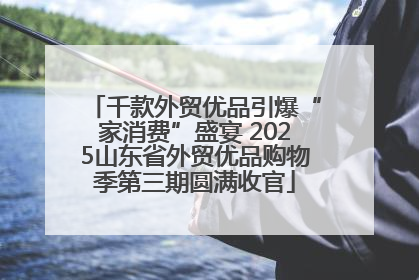 千款外贸优品引爆“家消费”盛宴 2025山东省外贸优品购物季第三期圆满收官