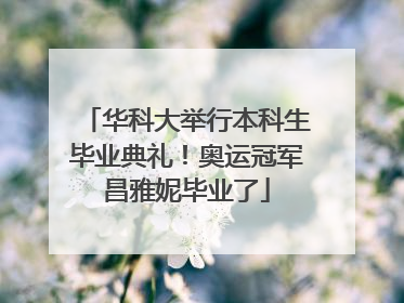 华科大举行本科生毕业典礼！奥运冠军昌雅妮毕业了