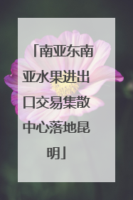 南亚东南亚水果进出口交易集散中心落地昆明