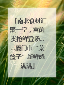 南北食材汇聚一堂，富菌类抢鲜登场……厦门市“菜篮子”新鲜感满满