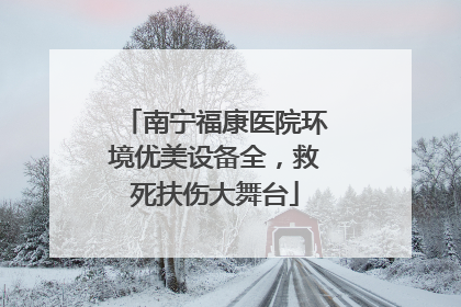 南宁福康医院环境优美设备全，救死扶伤大舞台