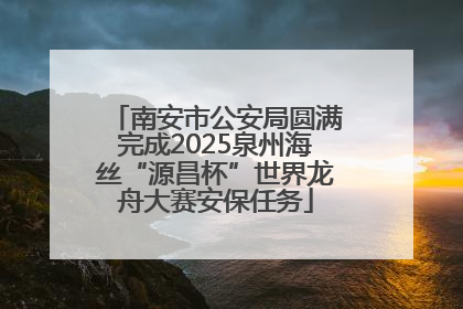 南安市公安局圆满完成2025泉州海丝“源昌杯”世界龙舟大赛安保任务