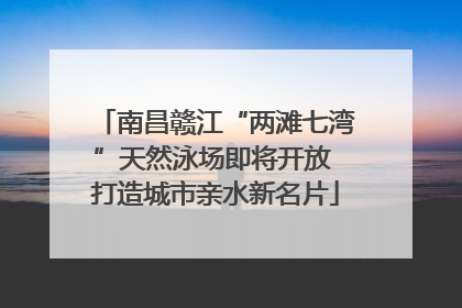 南昌赣江“两滩七湾”天然泳场即将开放 打造城市亲水新名片