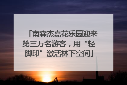 南森杰嘉花乐园迎来第三万名游客，用“轻脚印”激活林下空间