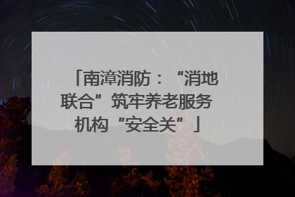 南漳消防：“消地联合”筑牢养老服务机构“安全关”
