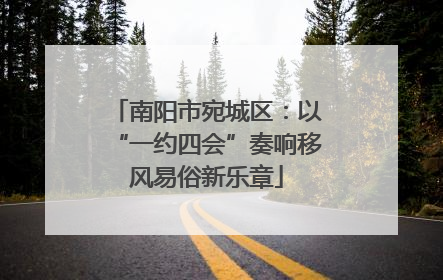南阳市宛城区：以“一约四会”奏响移风易俗新乐章