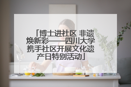 博士进社区 非遗焕新彩——四川大学携手社区开展文化遗产日特别活动