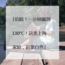 危险！一分钟飙到130℃！这类上海家庭，赶紧自查