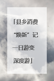 县乡消费“焕新”记 一日游变深度游