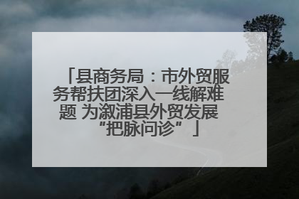 县商务局：市外贸服务帮扶团深入一线解难题 为溆浦县外贸发展“把脉问诊”
