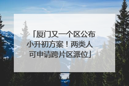 厦门又一个区公布小升初方案！两类人可申请跨片区派位