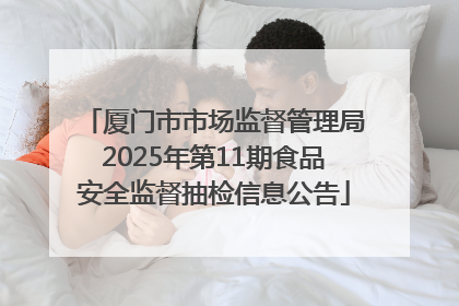 厦门市市场监督管理局2025年第11期食品安全监督抽检信息公告
