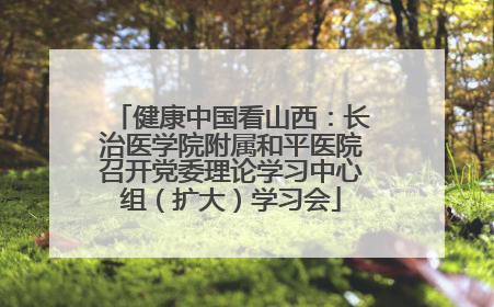 健康中国看山西：长治医学院附属和平医院召开党委理论学习中心组（扩大）学习会
