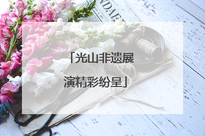 光山非遗展演精彩纷呈