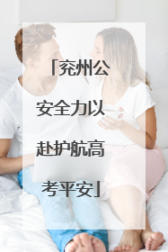 兖州公安全力以赴护航高考平安