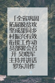 全省巩固拓展脱贫攻坚成果同乡村振兴有效衔接工作动员部署会召开 吴晓军主持并讲话 罗东川作安排部署