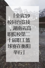 全省19校同台竞技，湖南省高职院校第二十届职工篮球赛在衡阳举行