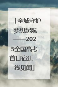 全城守护 梦想起航——2025全国高考首日宿迁一线见闻