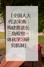 全国人大代表宋燕：构建推进长三角检察一体化学习研究机制
