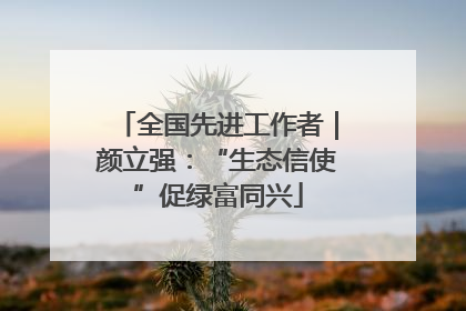 全国先进工作者｜颜立强：“生态信使”促绿富同兴