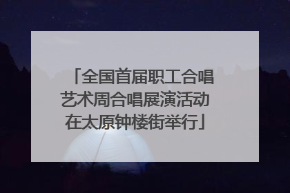 全国首届职工合唱艺术周合唱展演活动在太原钟楼街举行