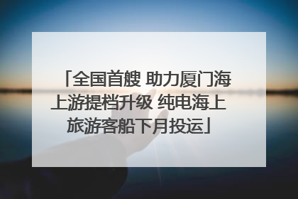 全国首艘 助力厦门海上游提档升级 纯电海上旅游客船下月投运