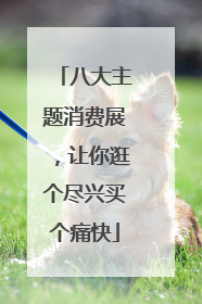 八大主题消费展，让你逛个尽兴买个痛快