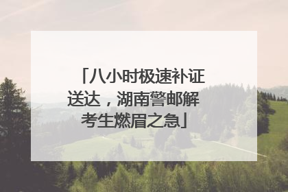 八小时极速补证送达，湖南警邮解考生燃眉之急