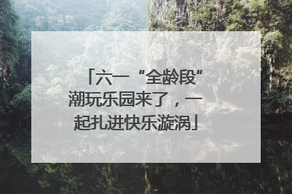 六一“全龄段”潮玩乐园来了，一起扎进快乐漩涡