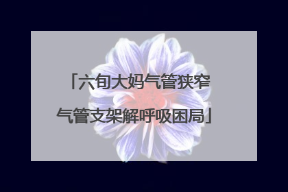 六旬大妈气管狭窄 气管支架解呼吸困局