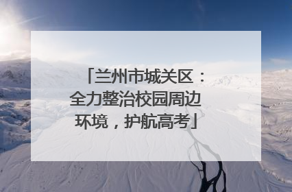 兰州市城关区：全力整治校园周边环境，护航高考