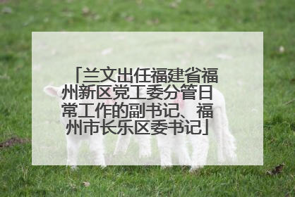 兰文出任福建省福州新区党工委分管日常工作的副书记、福州市长乐区委书记