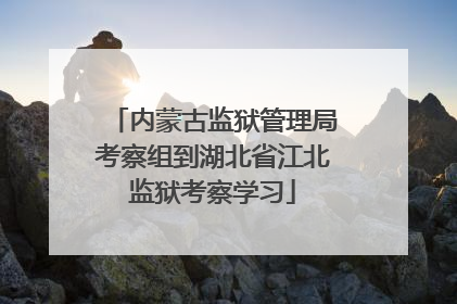 内蒙古监狱管理局考察组到湖北省江北监狱考察学习
